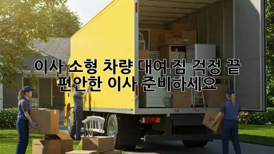 이사 소형 차량 대여: 짐 걱정 끝! 편안한 이사 준비하세요