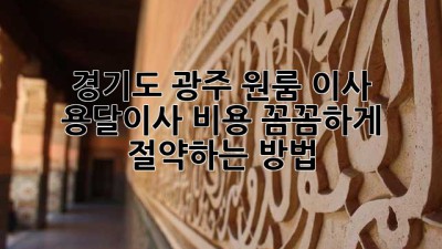 경기도 광주 원룸 이사? 용달이사 비용 꼼꼼하게 절약하는 방법!